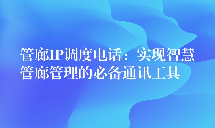  管廊IP調(diào)度電話：實(shí)現(xiàn)智慧管廊管理的必備通訊工具