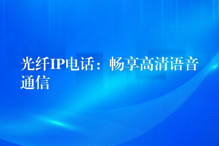  光纖IP電話：暢享高清語(yǔ)音通信