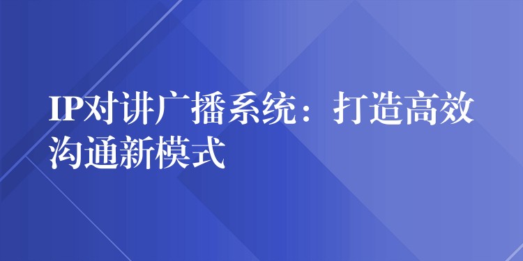  IP對講廣播系統(tǒng)：打造高效溝通新模式