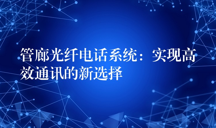  管廊光纖電話系統(tǒng)：實現高效通訊的新選擇