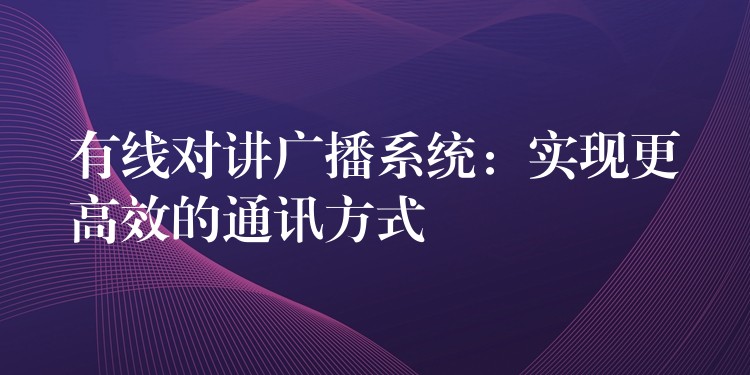  有線對(duì)講廣播系統(tǒng)：實(shí)現(xiàn)更高效的通訊方式