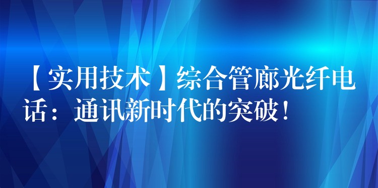  【實(shí)用技術(shù)】綜合管廊光纖電話：通訊新時(shí)代的突破！