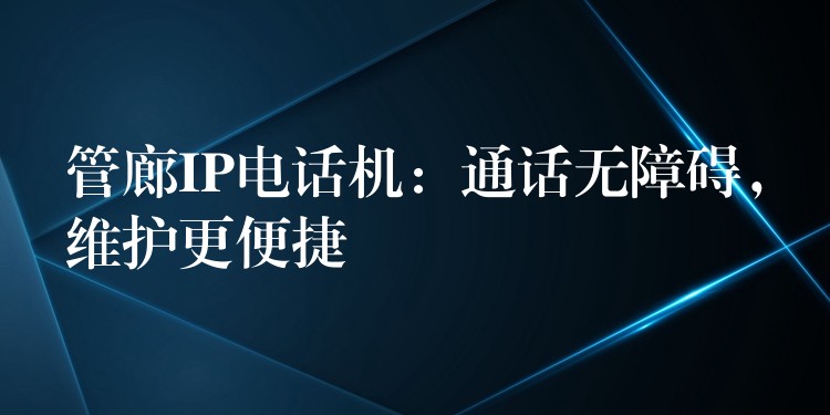  管廊IP電話機(jī)：通話無(wú)障礙，維護(hù)更便捷