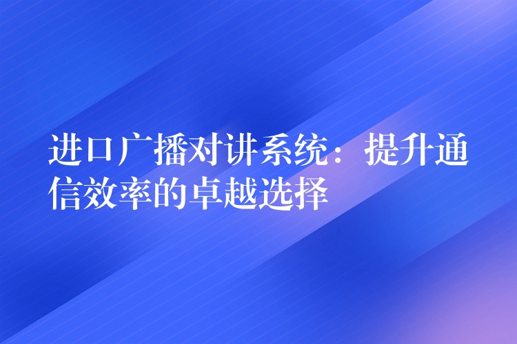  進(jìn)口廣播對講系統(tǒng)：提升通信效率的卓越選擇