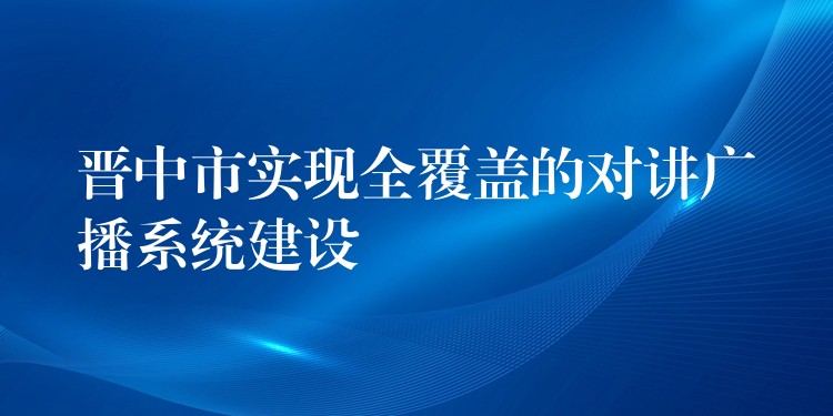  晉中市實現(xiàn)全覆蓋的對講廣播系統(tǒng)建設