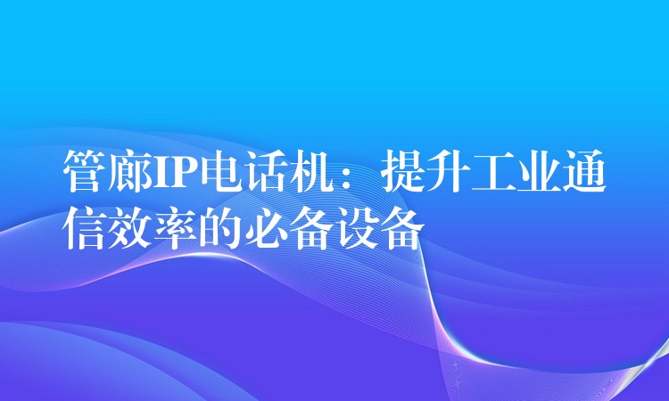  管廊IP電話機(jī)：提升工業(yè)通信效率的必備設(shè)備