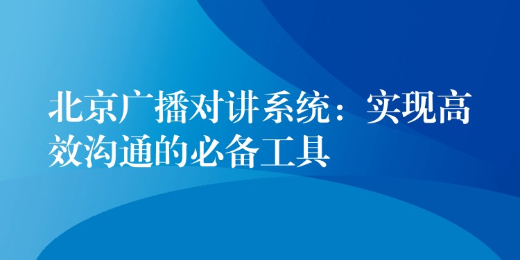  北京廣播對講系統(tǒng)：實現(xiàn)高效溝通的必備工具