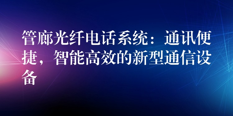  管廊光纖電話系統(tǒng)：通訊便捷，智能高效的新型通信設(shè)備