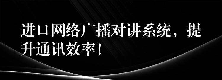  進(jìn)口網(wǎng)絡(luò)廣播對講系統(tǒng)，提升通訊效率！