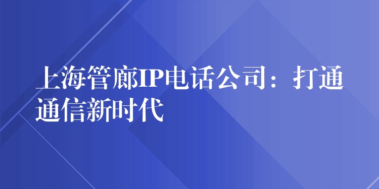  上海管廊IP電話公司：打通通信新時(shí)代