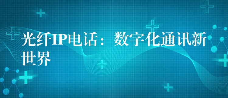  光纖IP電話：數(shù)字化通訊新世界