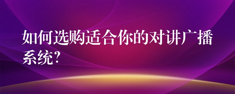  如何選購(gòu)適合你的對(duì)講廣播系統(tǒng)？