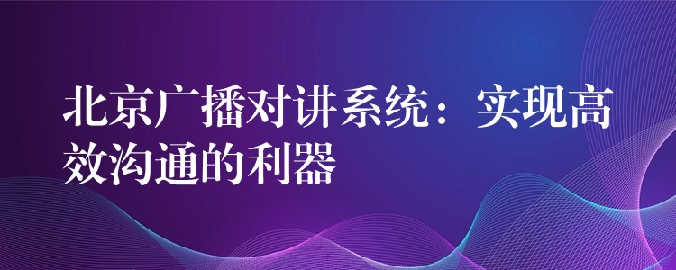  北京廣播對講系統(tǒng)：實現高效溝通的利器