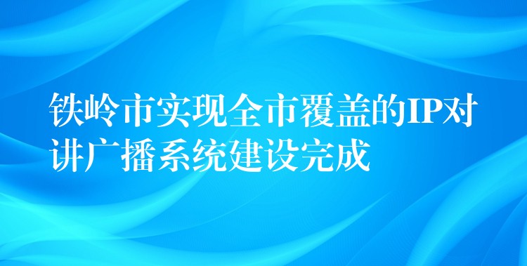  鐵嶺市實現(xiàn)全市覆蓋的IP對講廣播系統(tǒng)建設(shè)完成