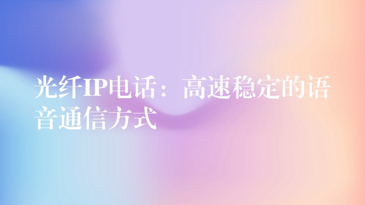 光纖IP電話：高速穩(wěn)定的語音通信方式