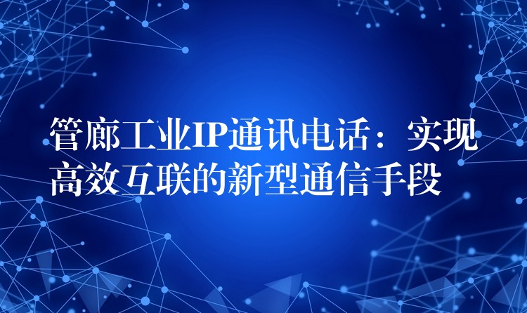  管廊工業(yè)IP通訊電話：實(shí)現(xiàn)高效互聯(lián)的新型通信手段