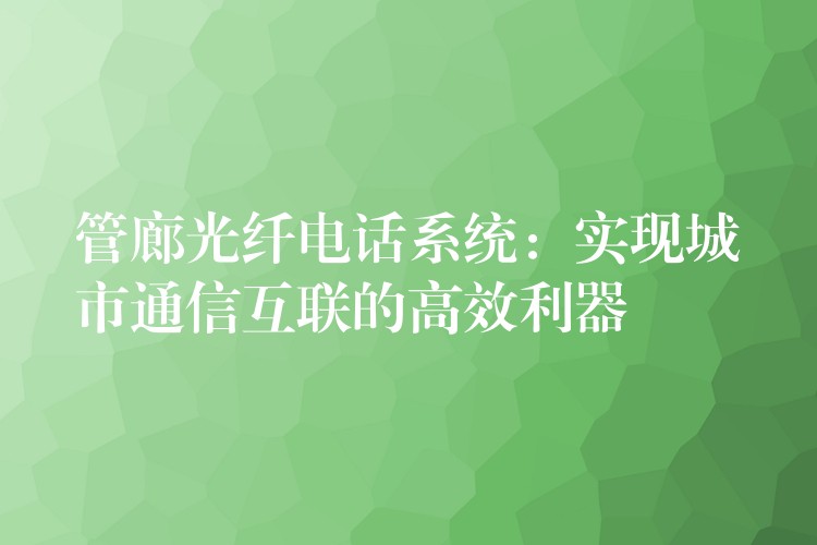  管廊光纖電話系統(tǒng)：實(shí)現(xiàn)城市通信互聯(lián)的高效利器