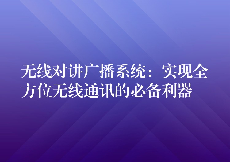  無(wú)線對(duì)講廣播系統(tǒng)：實(shí)現(xiàn)全方位無(wú)線通訊的必備利器