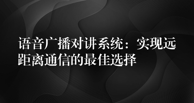  語音廣播對講系統(tǒng)：實現(xiàn)遠距離通信的最佳選擇