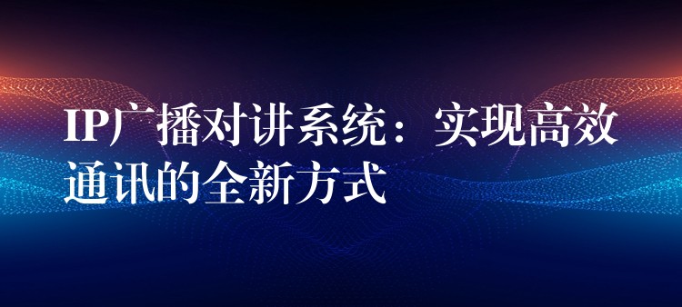  IP廣播對(duì)講系統(tǒng)：實(shí)現(xiàn)高效通訊的全新方式