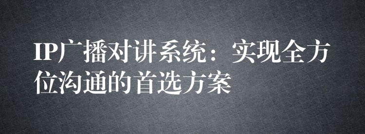  IP廣播對(duì)講系統(tǒng)：實(shí)現(xiàn)全方位溝通的首選方案