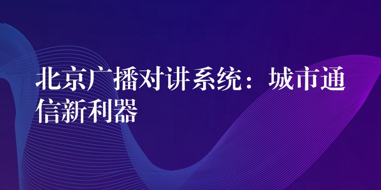  北京廣播對講系統(tǒng)：城市通信新利器