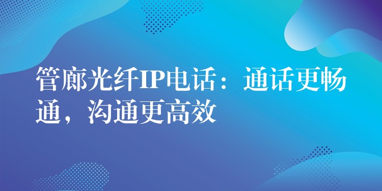  管廊光纖IP電話：通話更暢通，溝通更高效