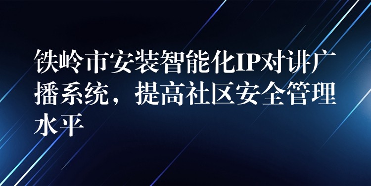  鐵嶺市安裝智能化IP對講廣播系統(tǒng)，提高社區(qū)安全管理水平