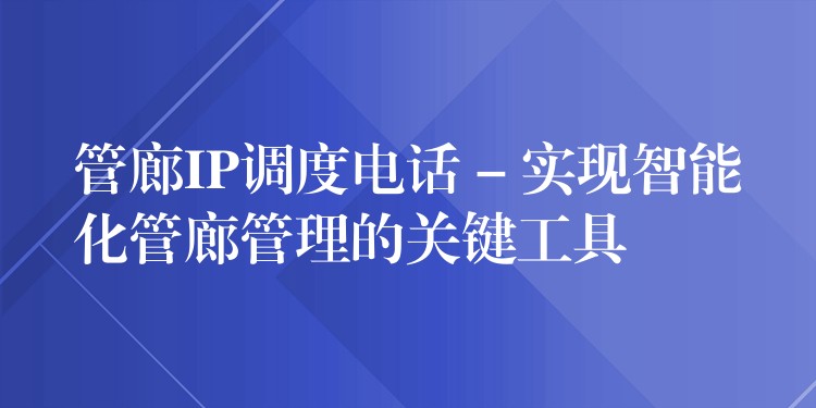  管廊IP調(diào)度電話 – 實現(xiàn)智能化管廊管理的關(guān)鍵工具