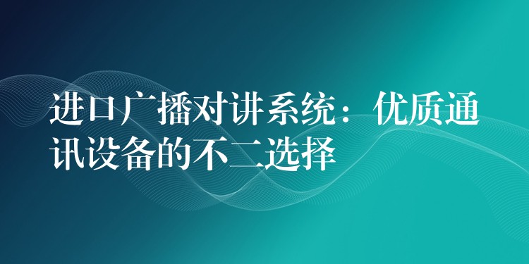  進(jìn)口廣播對(duì)講系統(tǒng)：優(yōu)質(zhì)通訊設(shè)備的不二選擇