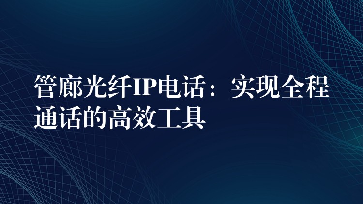  管廊光纖IP電話：實現(xiàn)全程通話的高效工具