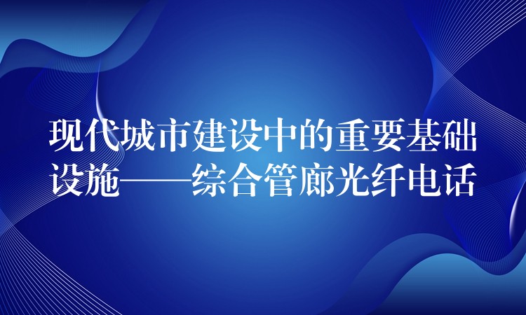  現(xiàn)代城市建設(shè)中的重要基礎(chǔ)設(shè)施——綜合管廊光纖電話