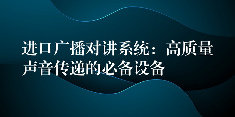  進(jìn)口廣播對講系統(tǒng)：高質(zhì)量聲音傳遞的必備設(shè)備