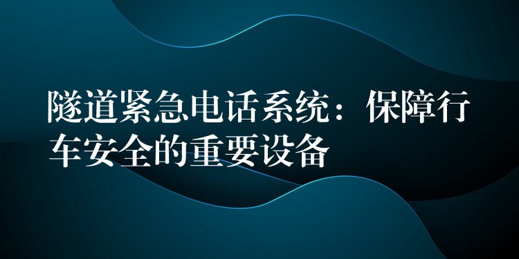  隧道緊急電話系統(tǒng)：保障行車安全的重要設(shè)備