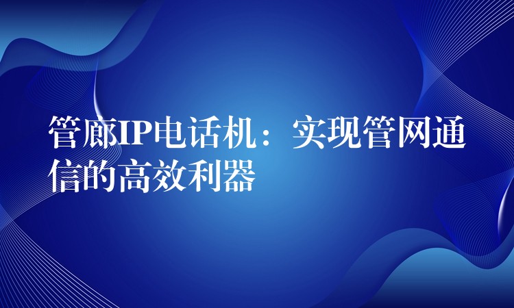  管廊IP電話機(jī)：實(shí)現(xiàn)管網(wǎng)通信的高效利器