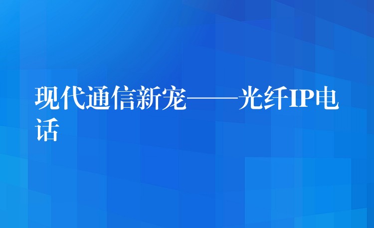  現(xiàn)代通信新寵——光纖IP電話