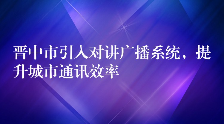  晉中市引入對講廣播系統(tǒng)，提升城市通訊效率