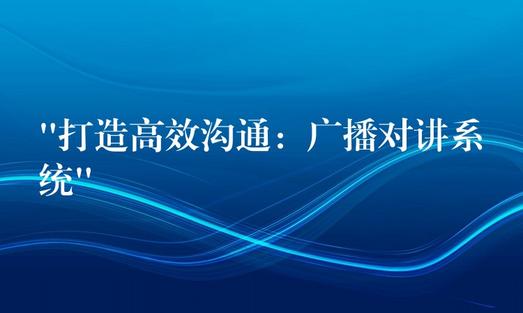  “打造高效溝通：廣播對講系統(tǒng)”