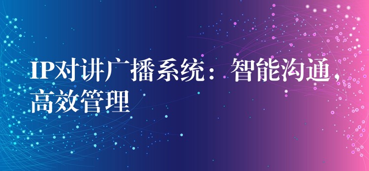  IP對講廣播系統(tǒng)：智能溝通，高效管理