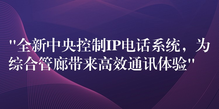  “全新中央控制IP電話系統(tǒng)，為綜合管廊帶來高效通訊體驗(yàn)”