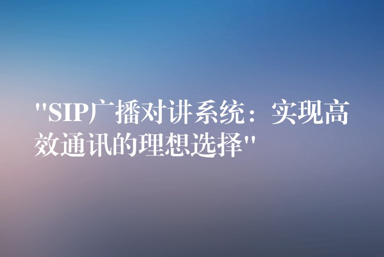  “SIP廣播對(duì)講系統(tǒng)：實(shí)現(xiàn)高效通訊的理想選擇”