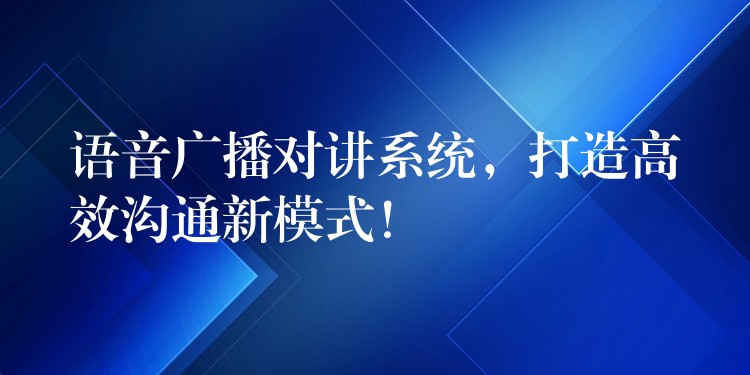  語音廣播對講系統(tǒng)，打造高效溝通新模式！