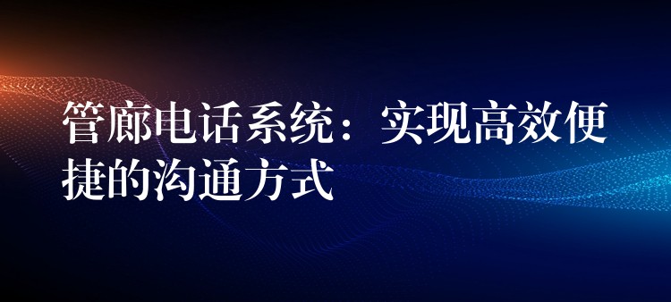  管廊電話系統(tǒng)：實現(xiàn)高效便捷的溝通方式