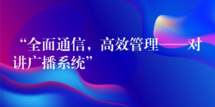  “全面通信，高效管理——對講廣播系統(tǒng)”