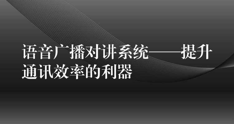  語音廣播對講系統(tǒng)——提升通訊效率的利器