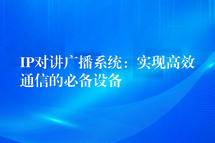  IP對講廣播系統(tǒng)：實現(xiàn)高效通信的必備設(shè)備