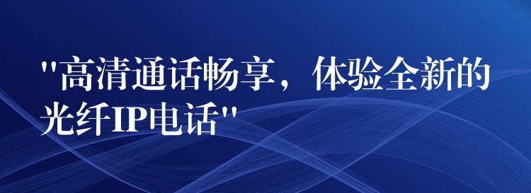  “高清通話暢享，體驗全新的光纖IP電話”