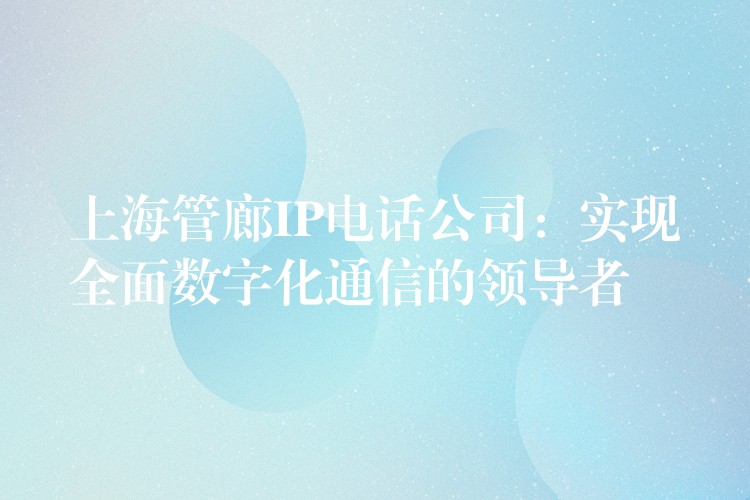  上海管廊IP電話(huà)公司：實(shí)現(xiàn)全面數(shù)字化通信的領(lǐng)導(dǎo)者