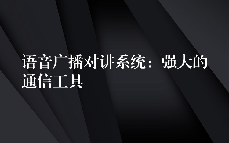  語音廣播對講系統(tǒng)：強(qiáng)大的通信工具