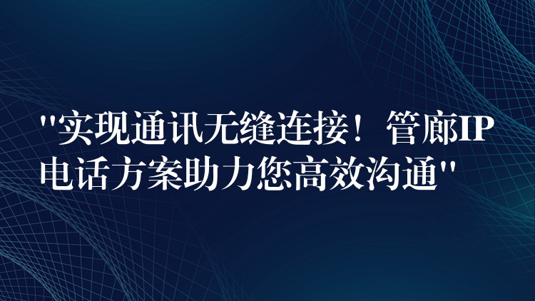  “實(shí)現(xiàn)通訊無(wú)縫連接！管廊IP電話方案助力您高效溝通”